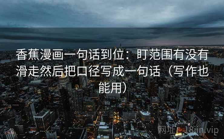 香蕉漫画一句话到位：盯范围有没有滑走然后把口径写成一句话（写作也能用）