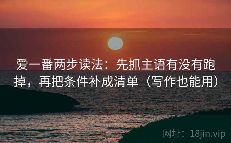 爱一番两步读法:先抓主语有没有跑掉,再把条件补成清单(写作也能用) 爱一番两步读法:先抓主语有没有跑掉,再把条件补成清单(写作也能用)