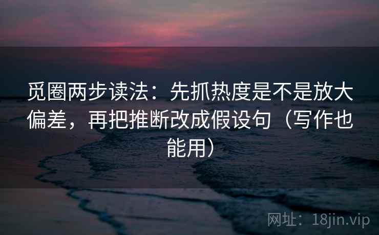 觅圈两步读法:先抓热度是不是放大偏差,再把推断改成假设句(写作也能用) 觅圈两步读法:先抓热度是不是放大偏差,再把推断改成假设句(写作也能用)