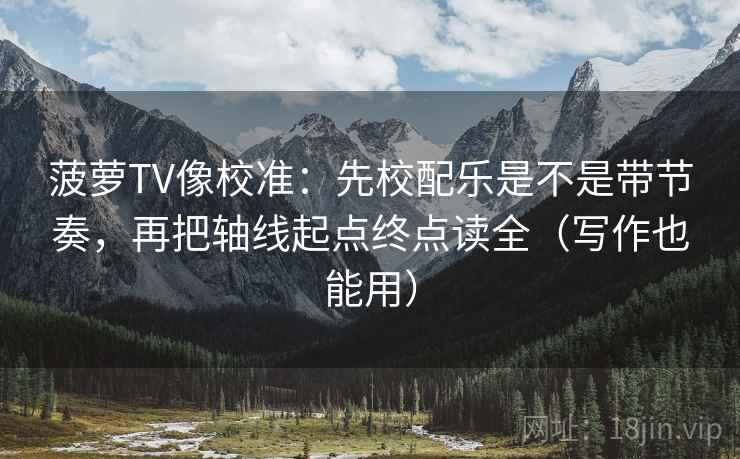 菠萝TV像校准:先校配乐是不是带节奏,再把轴线起点终点读全(写作也能用) 菠萝TV像校准:先校配乐是不是带节奏,再把轴线起点终点读全(写作也能用)