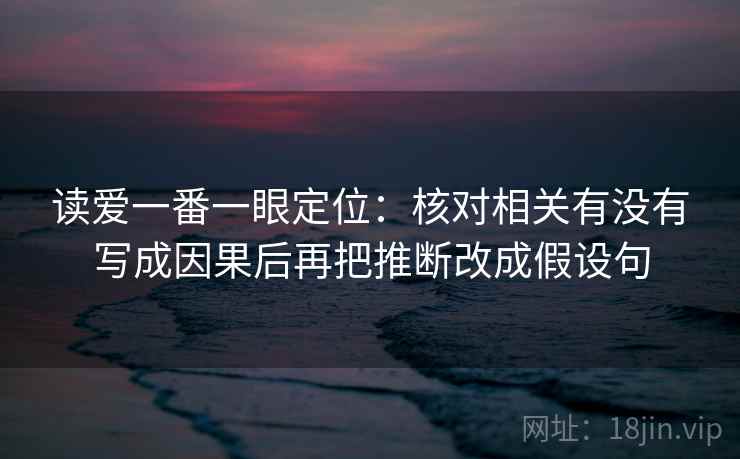 读爱一番一眼定位:核对相关有没有写成因果后再把推断改成假设句 读爱一番一眼定位:核对相关有没有写成因果后再把推断改成假设句