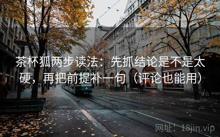 茶杯狐两步读法:先抓结论是不是太硬,再把前提补一句(评论也能用) 茶杯狐两步读法:先抓结论是不是太硬,再把前提补一句(评论也能用)