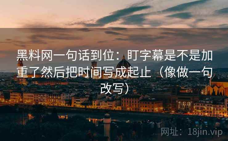 黑料网一句话到位:盯字幕是不是加重了然后把时间写成起止(像做一句改写) 黑料网一句话到位:盯字幕是不是加重了然后把时间写成起止(像做一句改写)