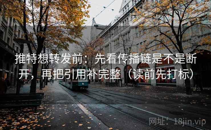 推特想转发前：先看传播链是不是断开，再把引用补完整（读前先打标）