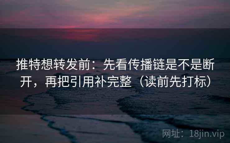 推特想转发前:先看传播链是不是断开,再把引用补完整(读前先打标) 推特想转发前:先看传播链是不是断开,再把引用补完整(读前先打标)