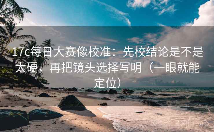 17c每日大赛像校准:先校结论是不是太硬,再把镜头选择写明(一眼就能定位) 17c每日大赛像校准:先校结论是不是太硬,再把镜头选择写明(一眼就能定位)