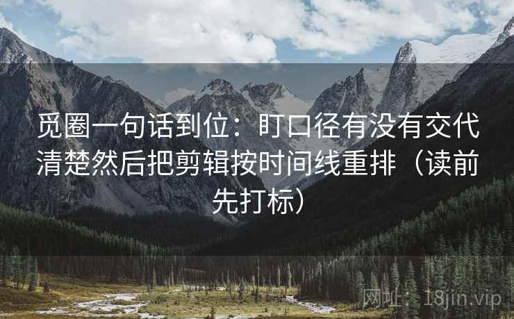 觅圈一句话到位：盯口径有没有交代清楚然后把剪辑按时间线重排（读前先打标）