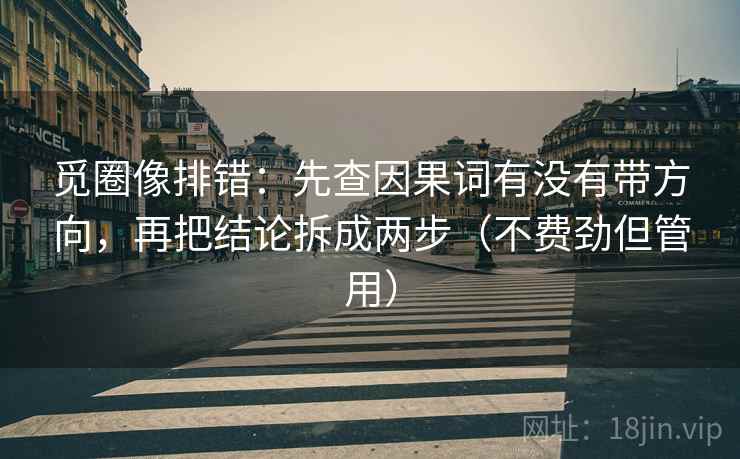 觅圈像排错:先查因果词有没有带方向,再把结论拆成两步(不费劲但管用) 觅圈像排错:先查因果词有没有带方向,再把结论拆成两步(不费劲但管用)