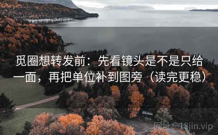 觅圈想转发前:先看镜头是不是只给一面,再把单位补到图旁(读完更稳) 觅圈想转发前:先看镜头是不是只给一面,再把单位补到图旁(读完更稳)