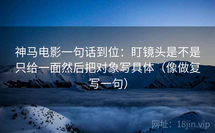 神马电影一句话到位:盯镜头是不是只给一面然后把对象写具体(像做复写一句) 神马电影一句话到位:盯镜头是不是只给一面然后把对象写具体(像做复写一句)