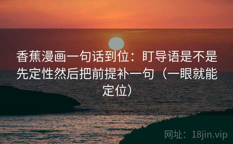 香蕉漫画一句话到位:盯导语是不是先定性然后把前提补一句(一眼就能定位) 香蕉漫画一句话到位:盯导语是不是先定性然后把前提补一句(一眼就能定位)