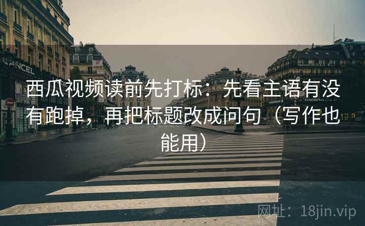 西瓜视频读前先打标:先看主语有没有跑掉,再把标题改成问句(写作也能用) 西瓜视频读前先打标:先看主语有没有跑掉,再把标题改成问句(写作也能用)
