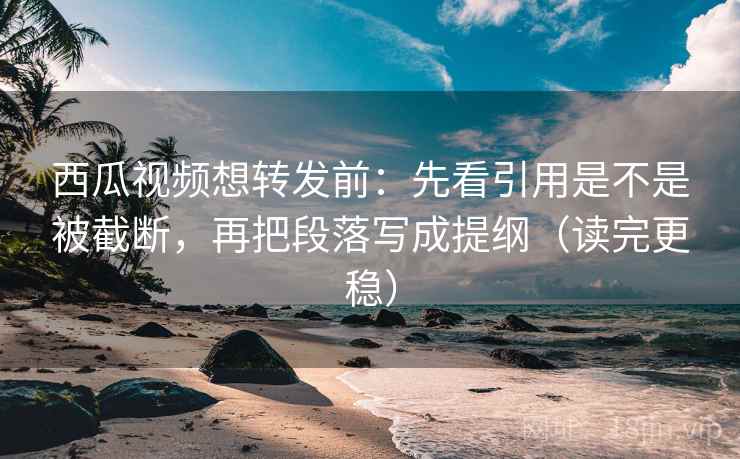 西瓜视频想转发前:先看引用是不是被截断,再把段落写成提纲(读完更稳) 西瓜视频想转发前:先看引用是不是被截断,再把段落写成提纲(读完更稳)