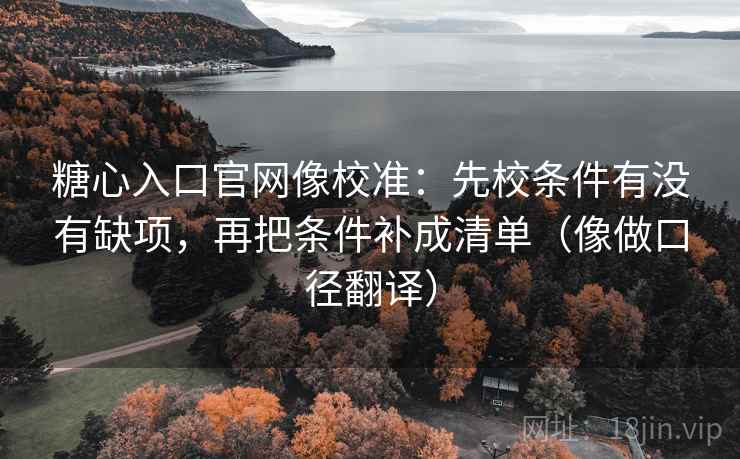 糖心入口官网像校准:先校条件有没有缺项,再把条件补成清单(像做口径翻译) 糖心入口官网像校准:先校条件有没有缺项,再把条件补成清单(像做口径翻译)
