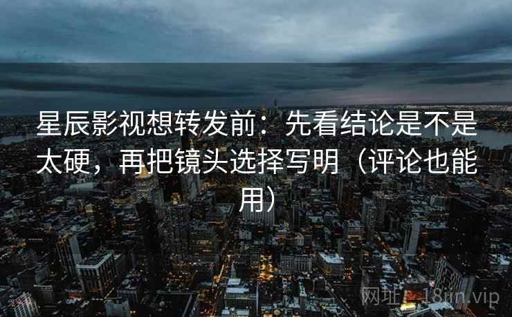 星辰影视想转发前:先看结论是不是太硬,再把镜头选择写明(评论也能用) 星辰影视想转发前:先看结论是不是太硬,再把镜头选择写明(评论也能用)