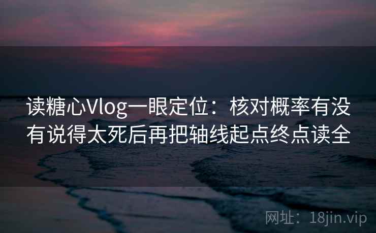 读糖心Vlog一眼定位:核对概率有没有说得太死后再把轴线起点终点读全 读糖心Vlog一眼定位:核对概率有没有说得太死后再把轴线起点终点读全