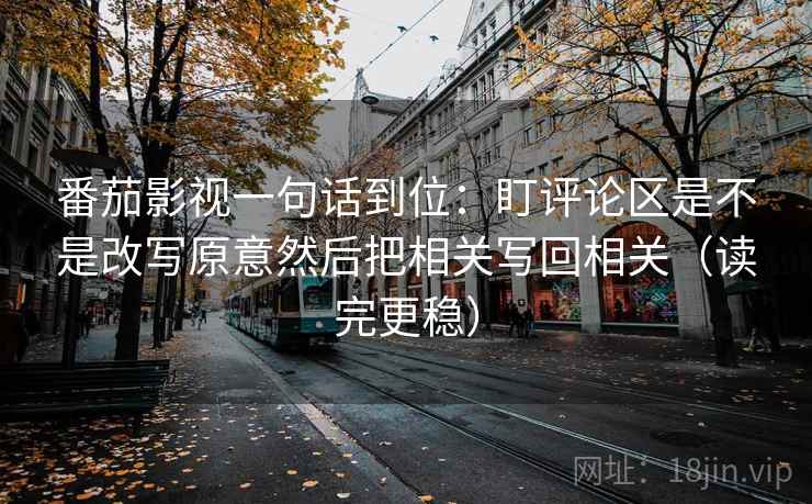 番茄影视一句话到位:盯评论区是不是改写原意然后把相关写回相关(读完更稳) 番茄影视一句话到位:盯评论区是不是改写原意然后把相关写回相关(读完更稳)
