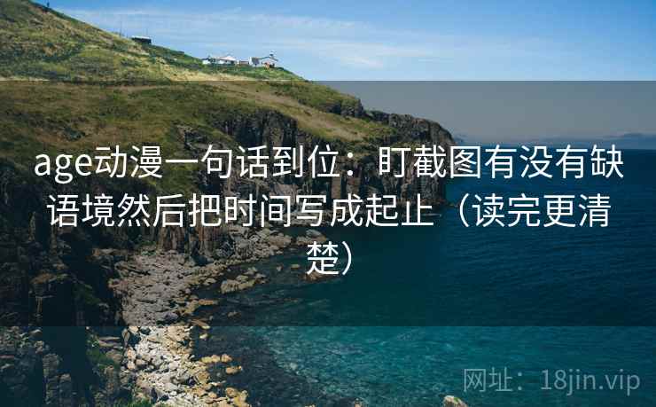 age动漫一句话到位：盯截图有没有缺语境然后把时间写成起止（读完更清楚）