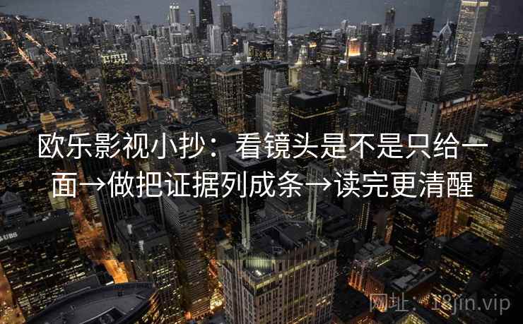 欧乐影视小抄:看镜头是不是只给一面→做把证据列成条→读完更清醒 欧乐影视小抄:看镜头是不是只给一面→做把证据列成条→读完更清醒
