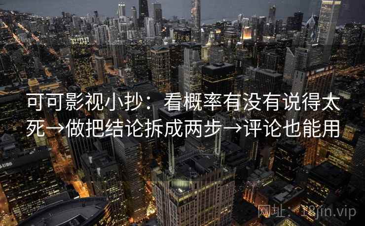 可可影视小抄:看概率有没有说得太死→做把结论拆成两步→评论也能用 可可影视小抄:看概率有没有说得太死→做把结论拆成两步→评论也能用