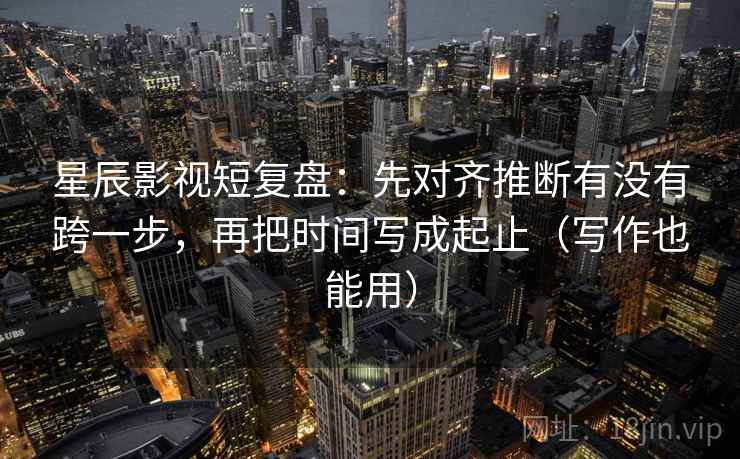 星辰影视短复盘:先对齐推断有没有跨一步,再把时间写成起止(写作也能用) 星辰影视短复盘:先对齐推断有没有跨一步,再把时间写成起止(写作也能用)