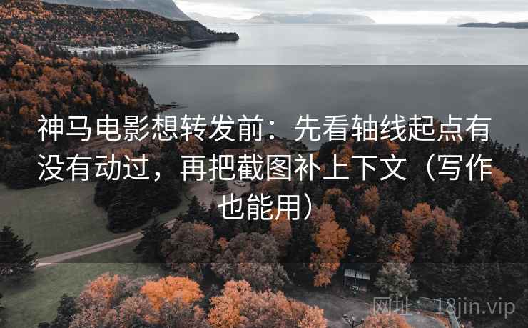 神马电影想转发前:先看轴线起点有没有动过,再把截图补上下文(写作也能用) 神马电影想转发前:先看轴线起点有没有动过,再把截图补上下文(写作也能用)