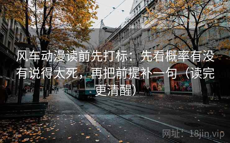 风车动漫读前先打标：先看概率有没有说得太死，再把前提补一句（读完更清醒）