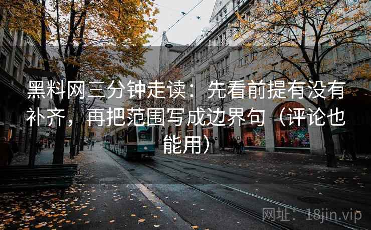 黑料网三分钟走读:先看前提有没有补齐,再把范围写成边界句(评论也能用) 黑料网三分钟走读:先看前提有没有补齐,再把范围写成边界句(评论也能用)