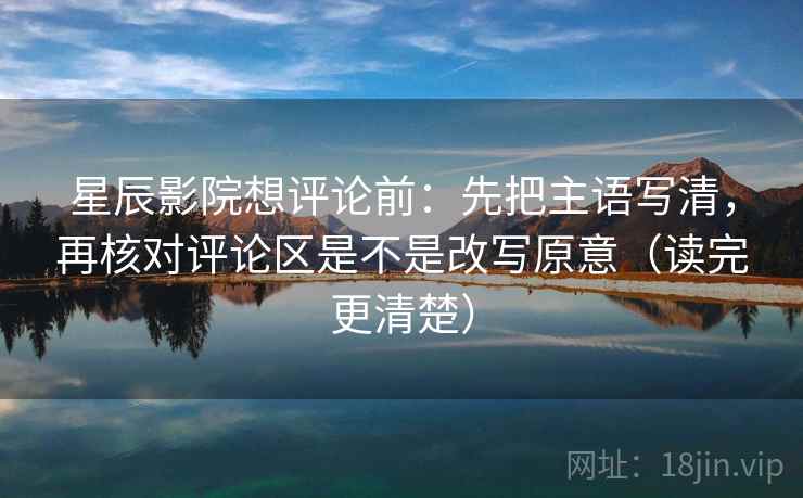 星辰影院想评论前:先把主语写清,再核对评论区是不是改写原意(读完更清楚) 星辰影院想评论前:先把主语写清,再核对评论区是不是改写原意(读完更清楚)
