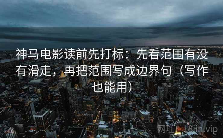 神马电影读前先打标:先看范围有没有滑走,再把范围写成边界句(写作也能用) 神马电影读前先打标:先看范围有没有滑走,再把范围写成边界句(写作也能用)